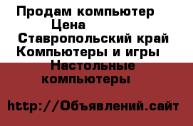 Продам компьютер  › Цена ­ 7 000 - Ставропольский край Компьютеры и игры » Настольные компьютеры   
